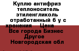  Куплю антифриз, теплоноситель этиленгликоль, отработанный б/у с хронения. › Цена ­ 100 - Все города Бизнес » Другое   . Новгородская обл.